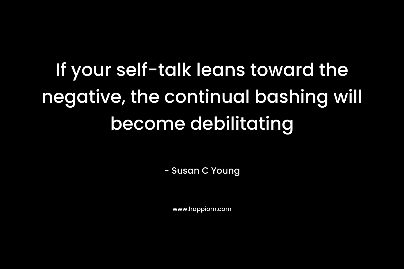 If your self-talk leans toward the negative, the continual bashing will become debilitating – Susan C Young