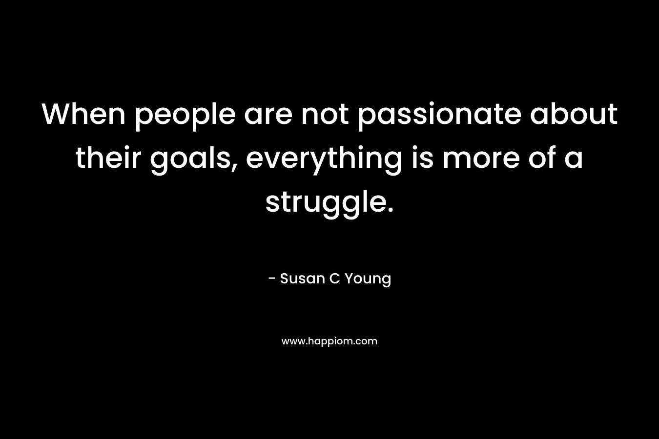 When people are not passionate about their goals, everything is more of a struggle.