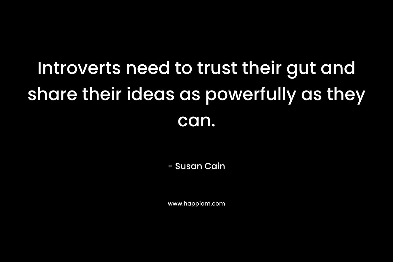 Introverts need to trust their gut and share their ideas as powerfully as they can. – Susan Cain