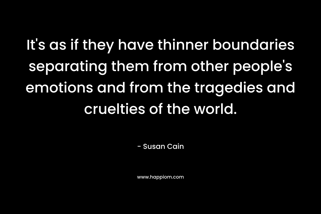 It’s as if they have thinner boundaries separating them from other people’s emotions and from the tragedies and cruelties of the world. – Susan Cain