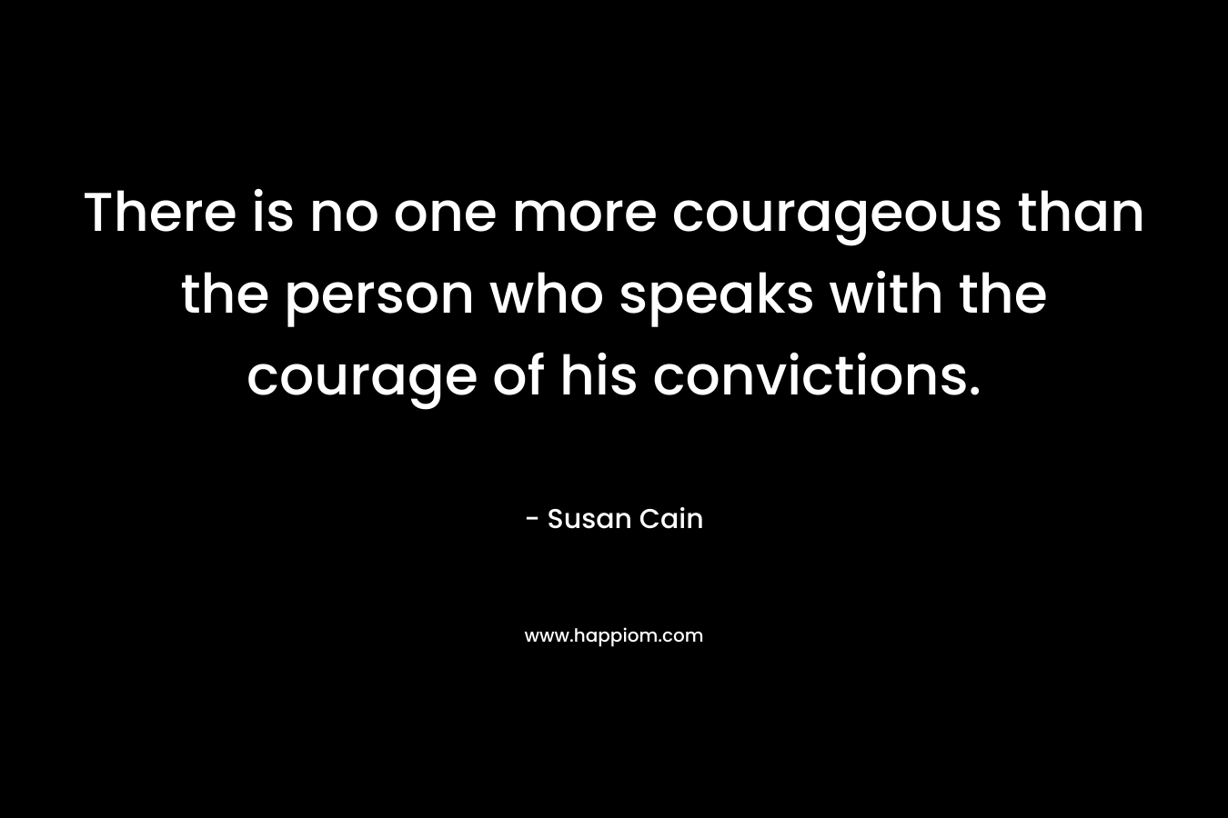 There is no one more courageous than the person who speaks with the courage of his convictions. – Susan Cain