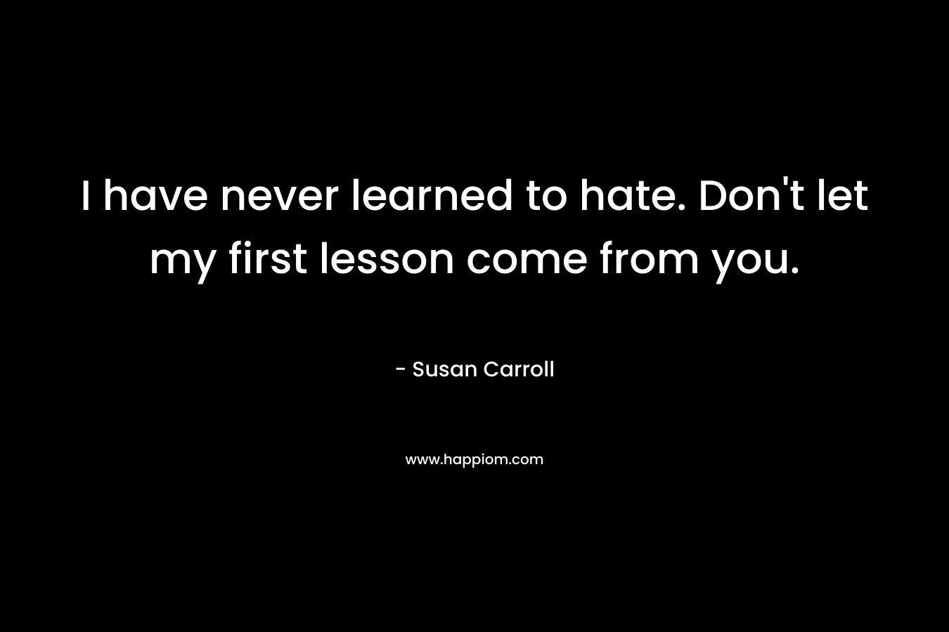 I have never learned to hate. Don't let my first lesson come from you.