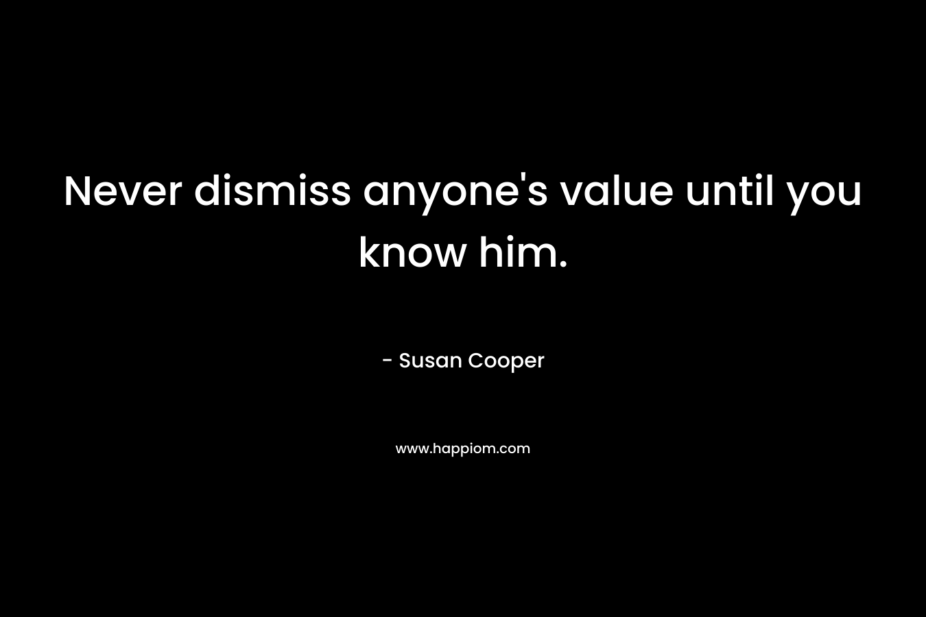 Never dismiss anyone's value until you know him.