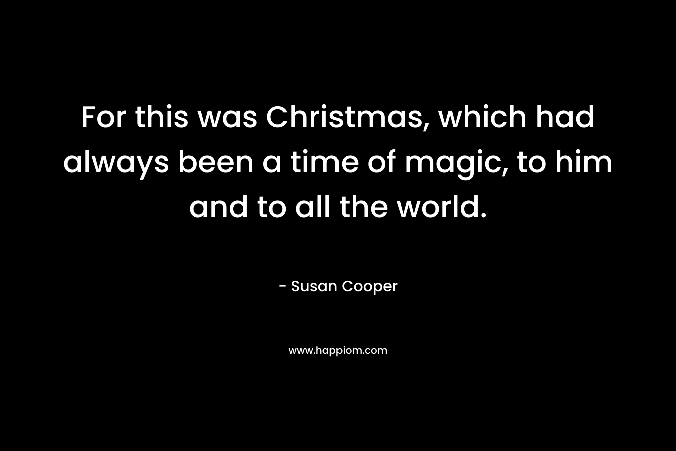 For this was Christmas, which had always been a time of magic, to him and to all the world. – Susan Cooper