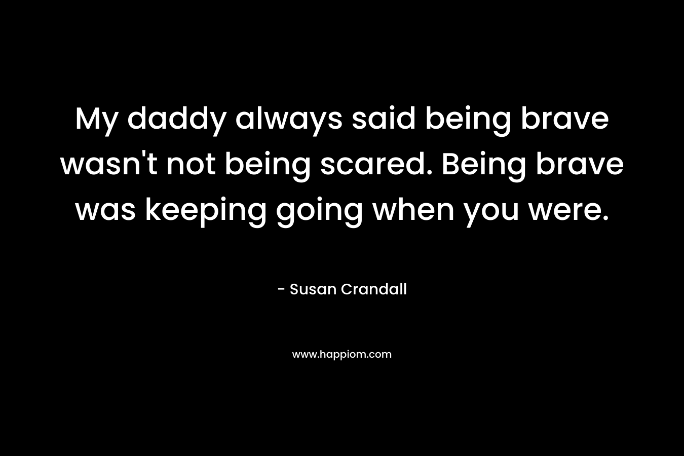 My daddy always said being brave wasn't not being scared. Being brave was keeping going when you were.