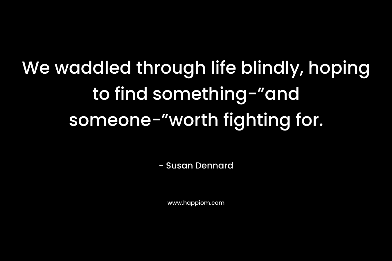 We waddled through life blindly, hoping to find something-”and someone-”worth fighting for. – Susan Dennard