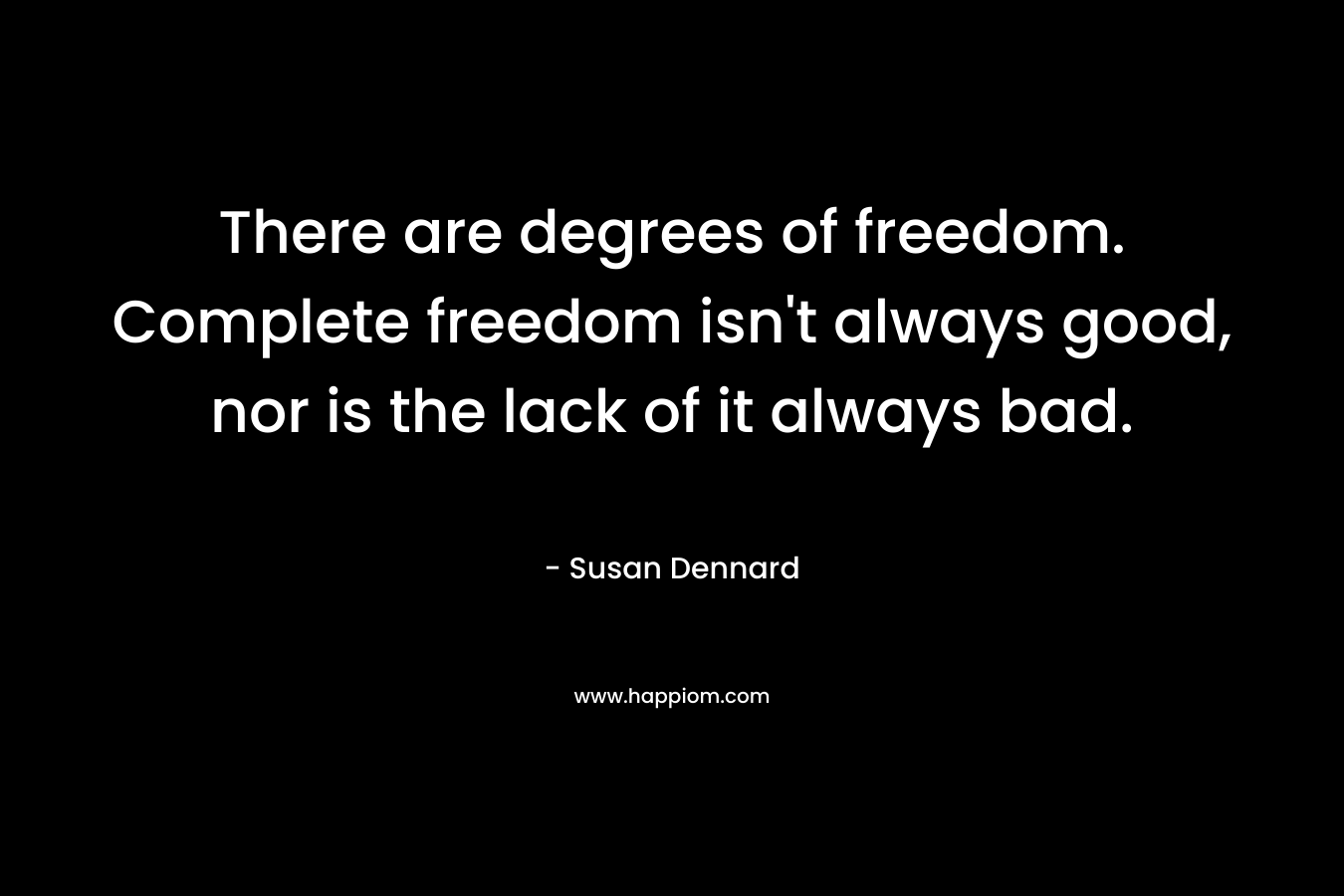 There are degrees of freedom. Complete freedom isn’t always good, nor is the lack of it always bad. – Susan Dennard