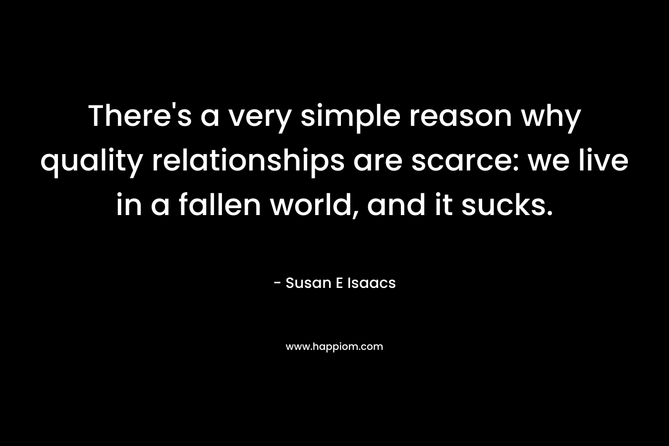 There’s a very simple reason why quality relationships are scarce: we live in a fallen world, and it sucks. – Susan E Isaacs
