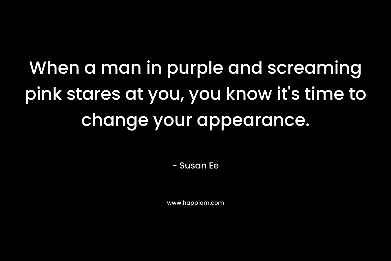 When a man in purple and screaming pink stares at you, you know it’s time to change your appearance. – Susan Ee