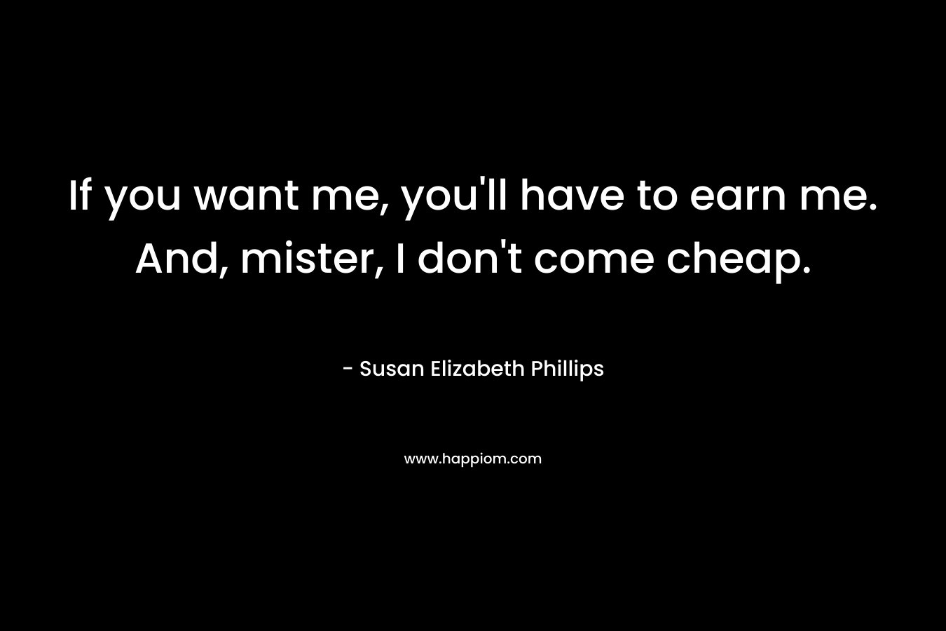 If you want me, you’ll have to earn me. And, mister, I don’t come cheap. – Susan Elizabeth Phillips