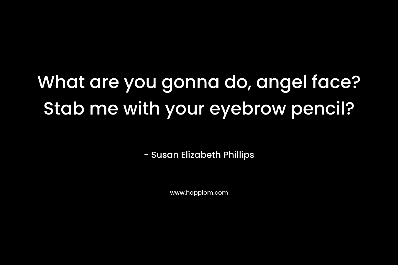 What are you gonna do, angel face? Stab me with your eyebrow pencil? – Susan Elizabeth Phillips