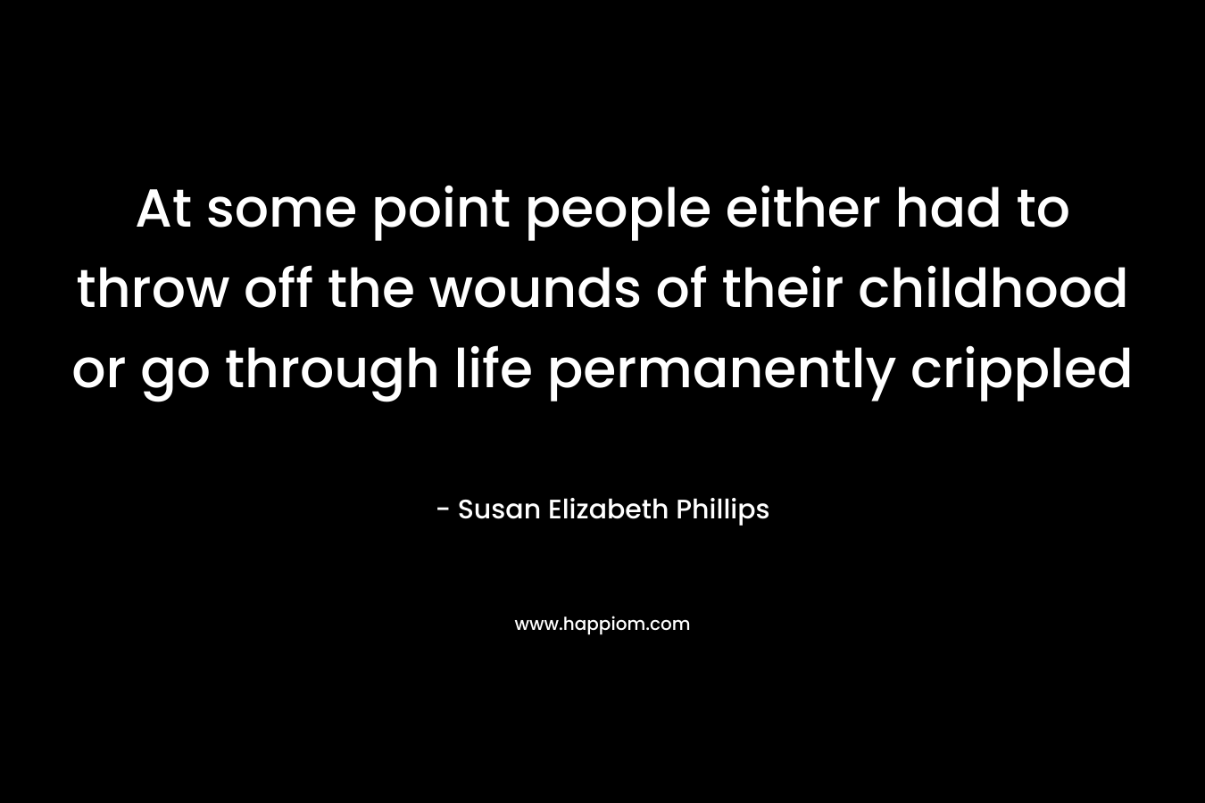 At some point people either had to throw off the wounds of their childhood or go through life permanently crippled