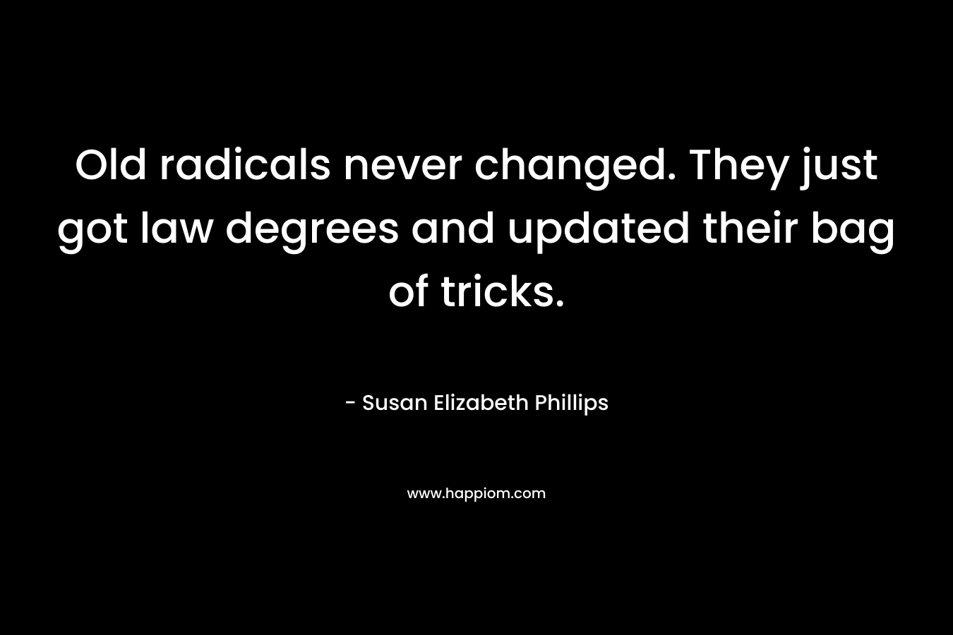 Old radicals never changed. They just got law degrees and updated their bag of tricks. – Susan Elizabeth Phillips