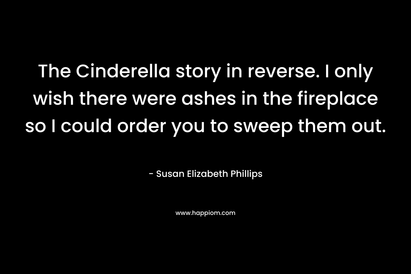 The Cinderella story in reverse. I only wish there were ashes in the fireplace so I could order you to sweep them out. – Susan Elizabeth Phillips