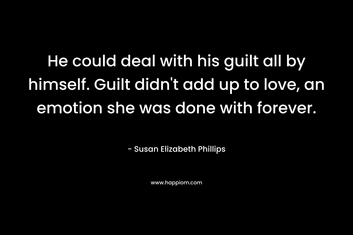 He could deal with his guilt all by himself. Guilt didn’t add up to love, an emotion she was done with forever. – Susan Elizabeth Phillips