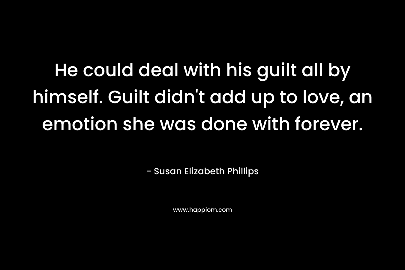 He could deal with his guilt all by himself. Guilt didn't add up to love, an emotion she was done with forever.