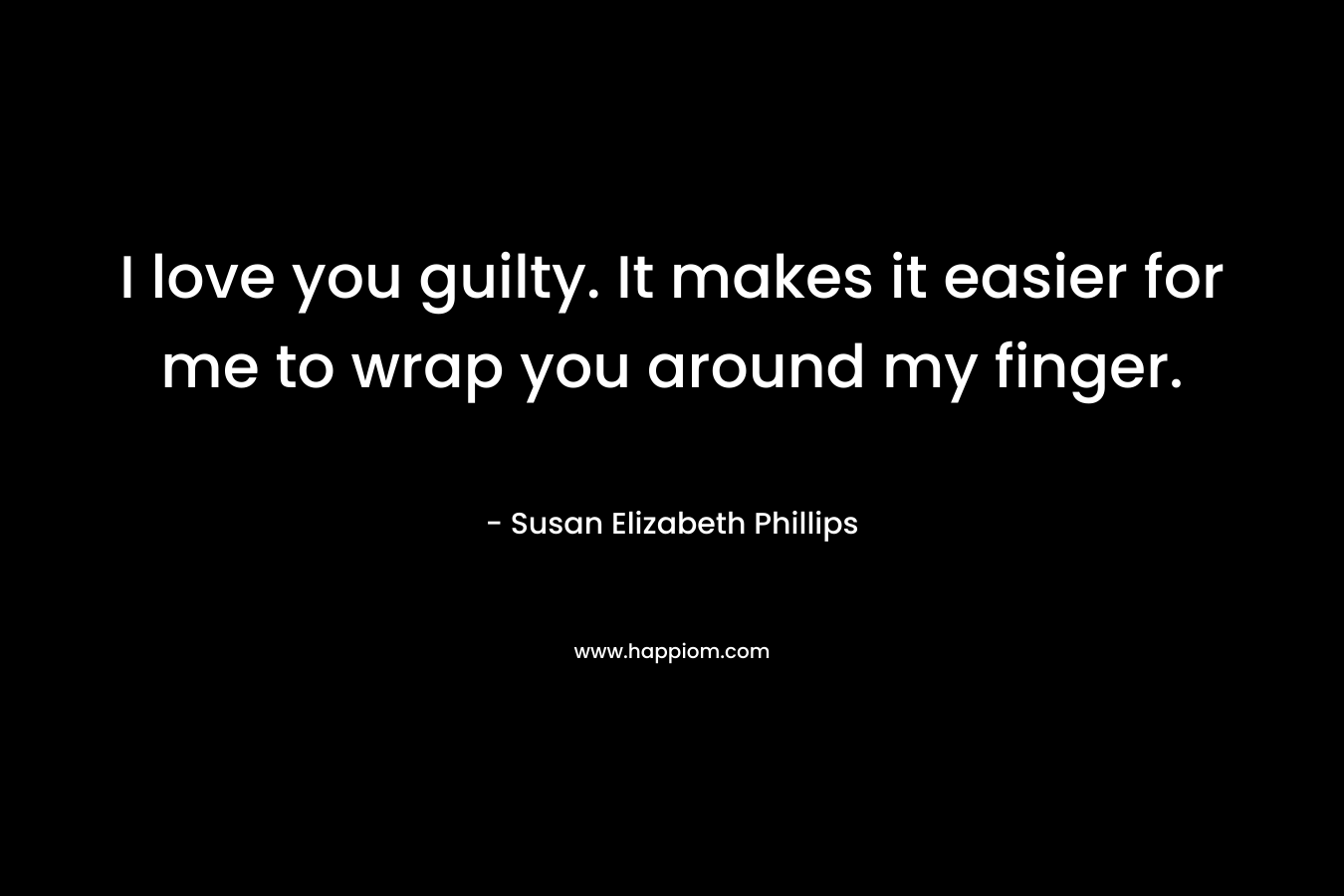 I love you guilty. It makes it easier for me to wrap you around my finger. – Susan Elizabeth Phillips