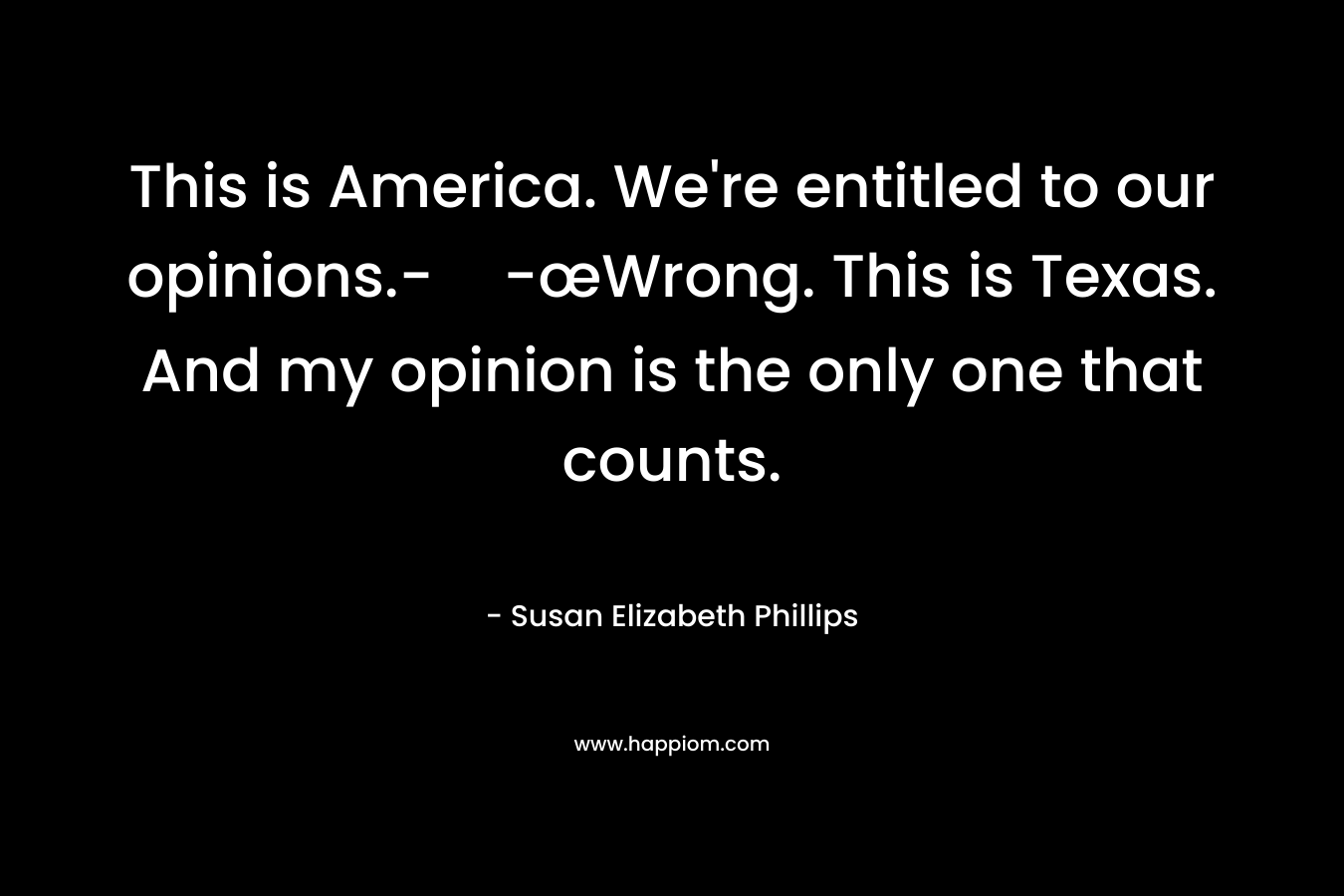 This is America. We're entitled to our opinions.--œWrong. This is Texas. And my opinion is the only one that counts.