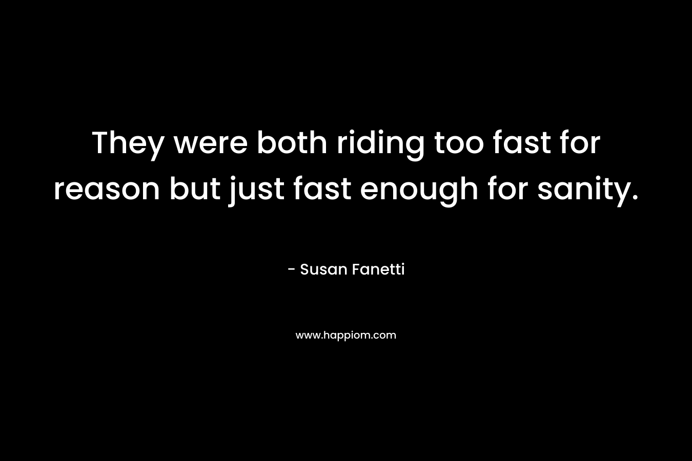They were both riding too fast for reason but just fast enough for sanity.