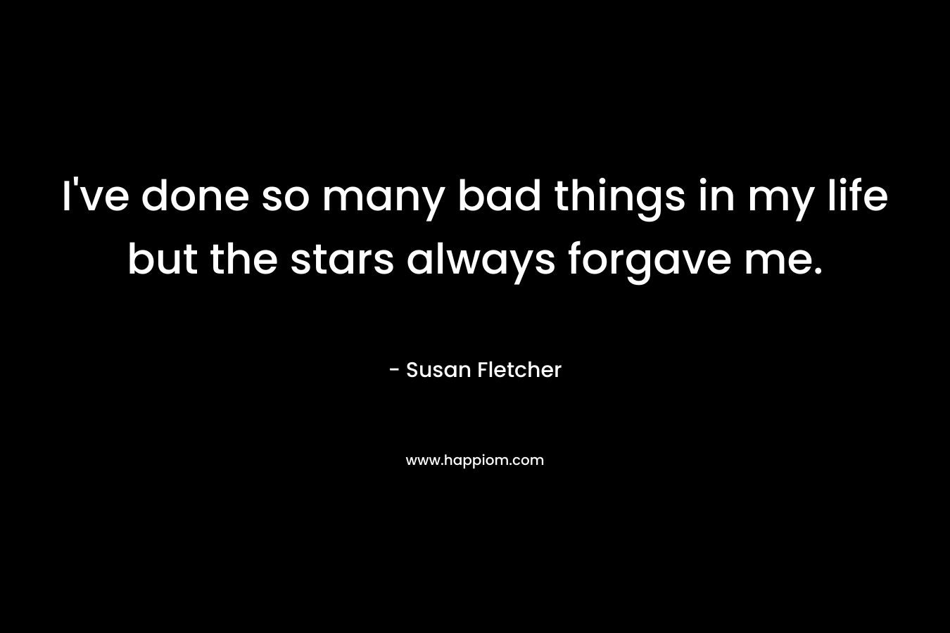 I’ve done so many bad things in my life but the stars always forgave me. – Susan Fletcher