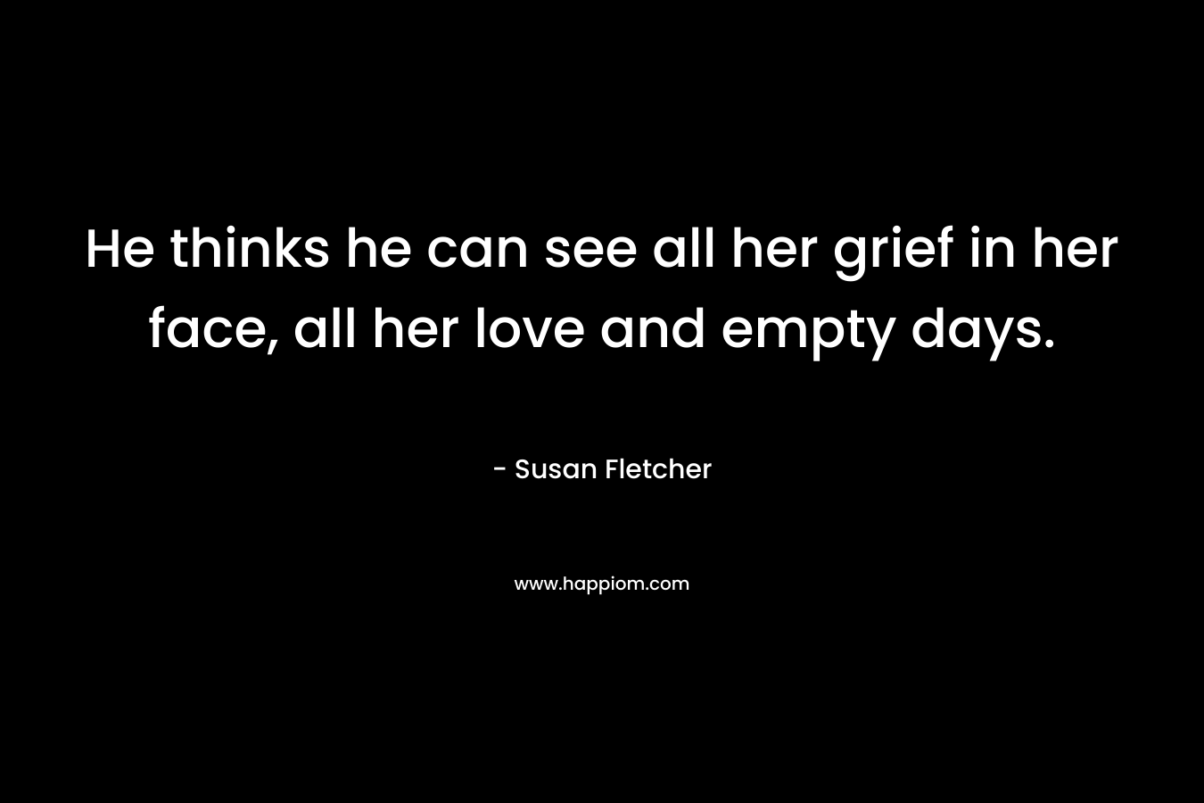 He thinks he can see all her grief in her face, all her love and empty days.