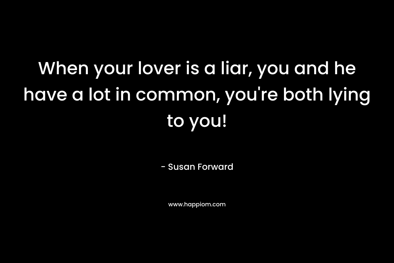 When your lover is a liar, you and he have a lot in common, you're both lying to you!