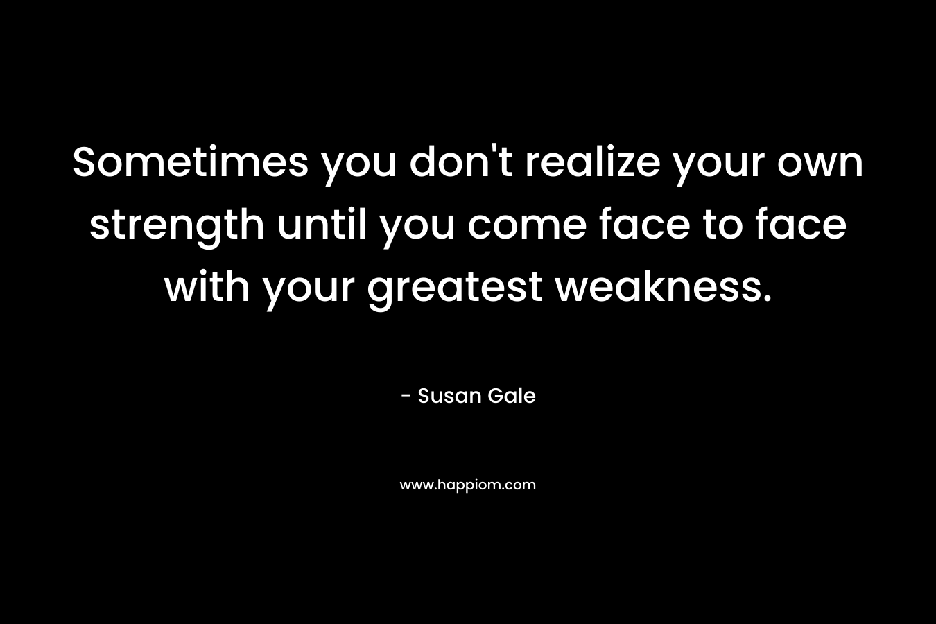 Sometimes you don't realize your own strength until you come face to face with your greatest weakness.