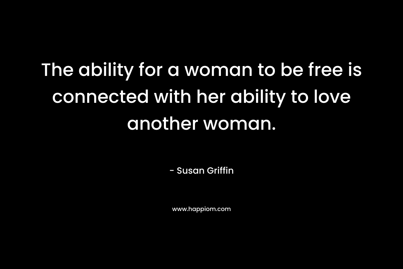 The ability for a woman to be free is connected with her ability to love another woman. – Susan Griffin