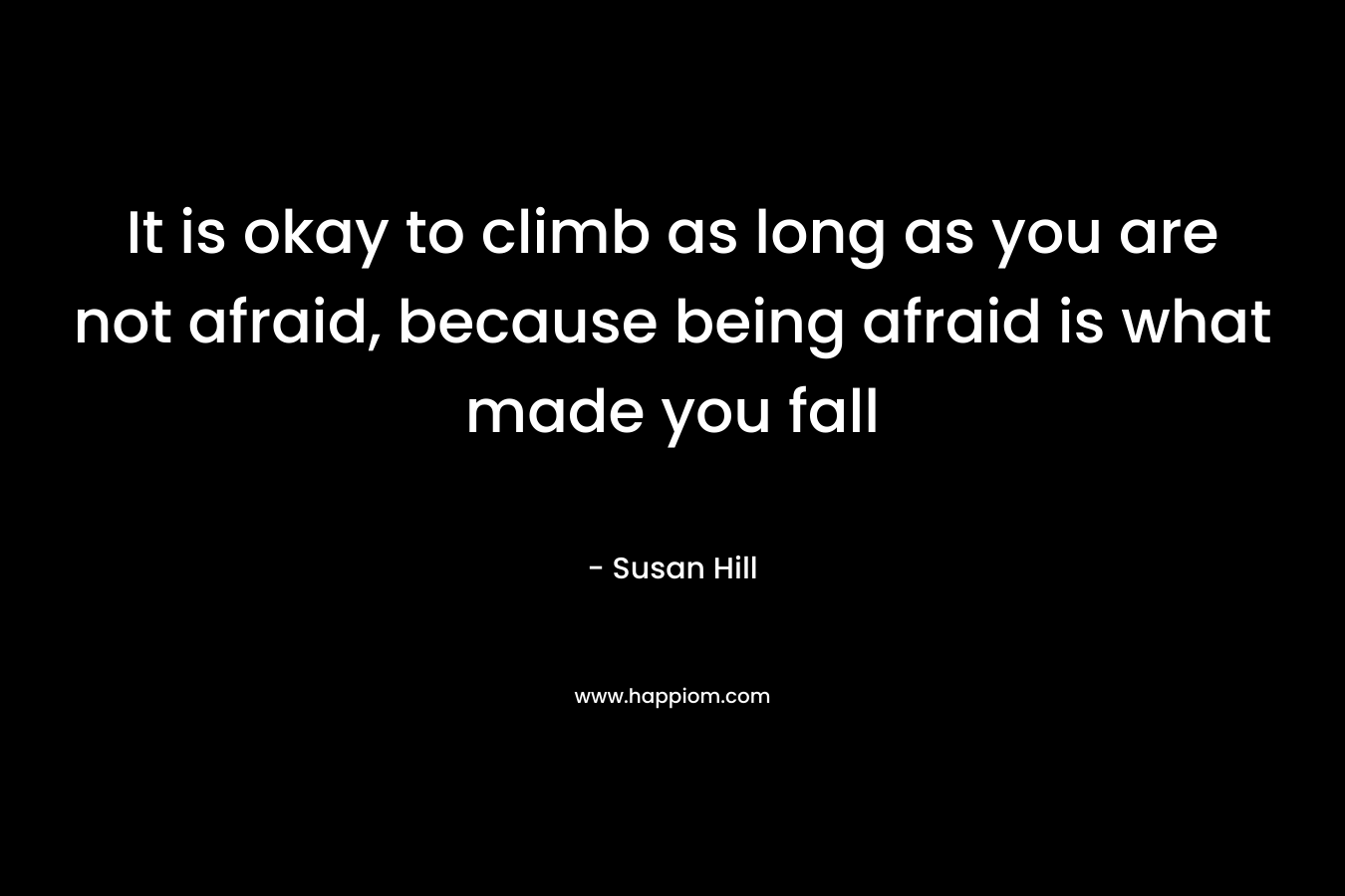 It is okay to climb as long as you are not afraid, because being afraid is what made you fall – Susan Hill