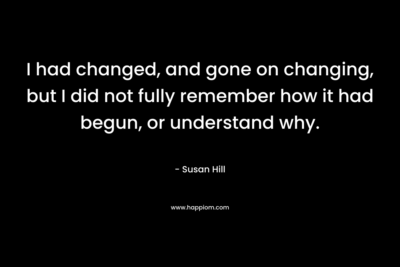 I had changed, and gone on changing, but I did not fully remember how it had begun, or understand why.