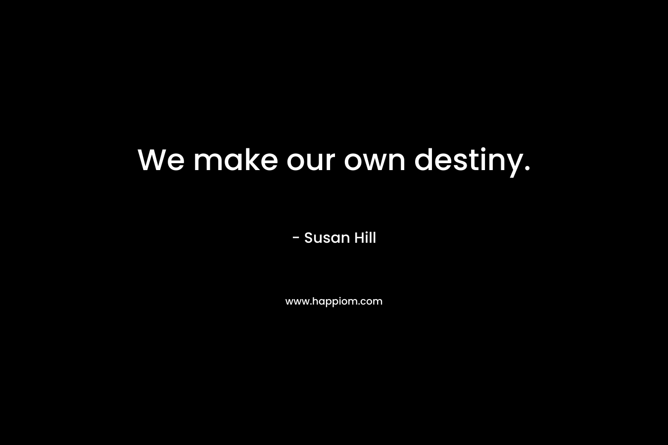 We make our own destiny. – Susan Hill