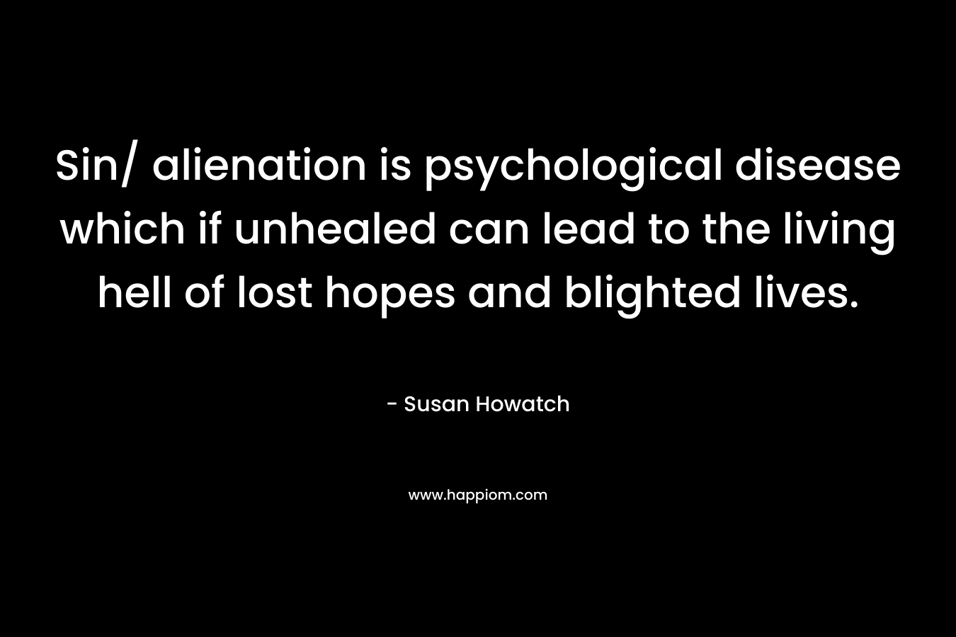 Sin/ alienation is psychological disease which if unhealed can lead to the living hell of lost hopes and blighted lives. – Susan Howatch