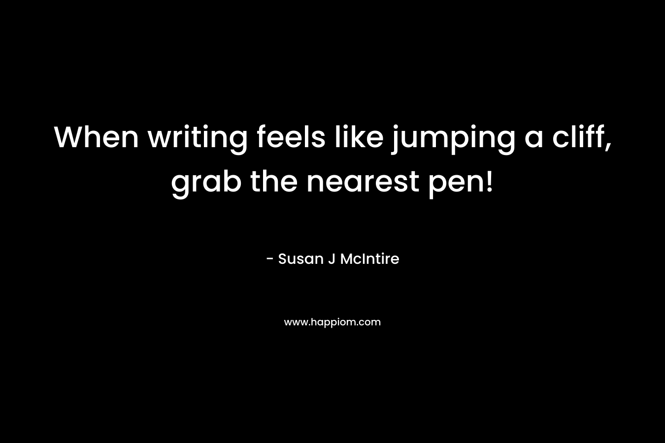 When writing feels like jumping a cliff, grab the nearest pen! – Susan J McIntire