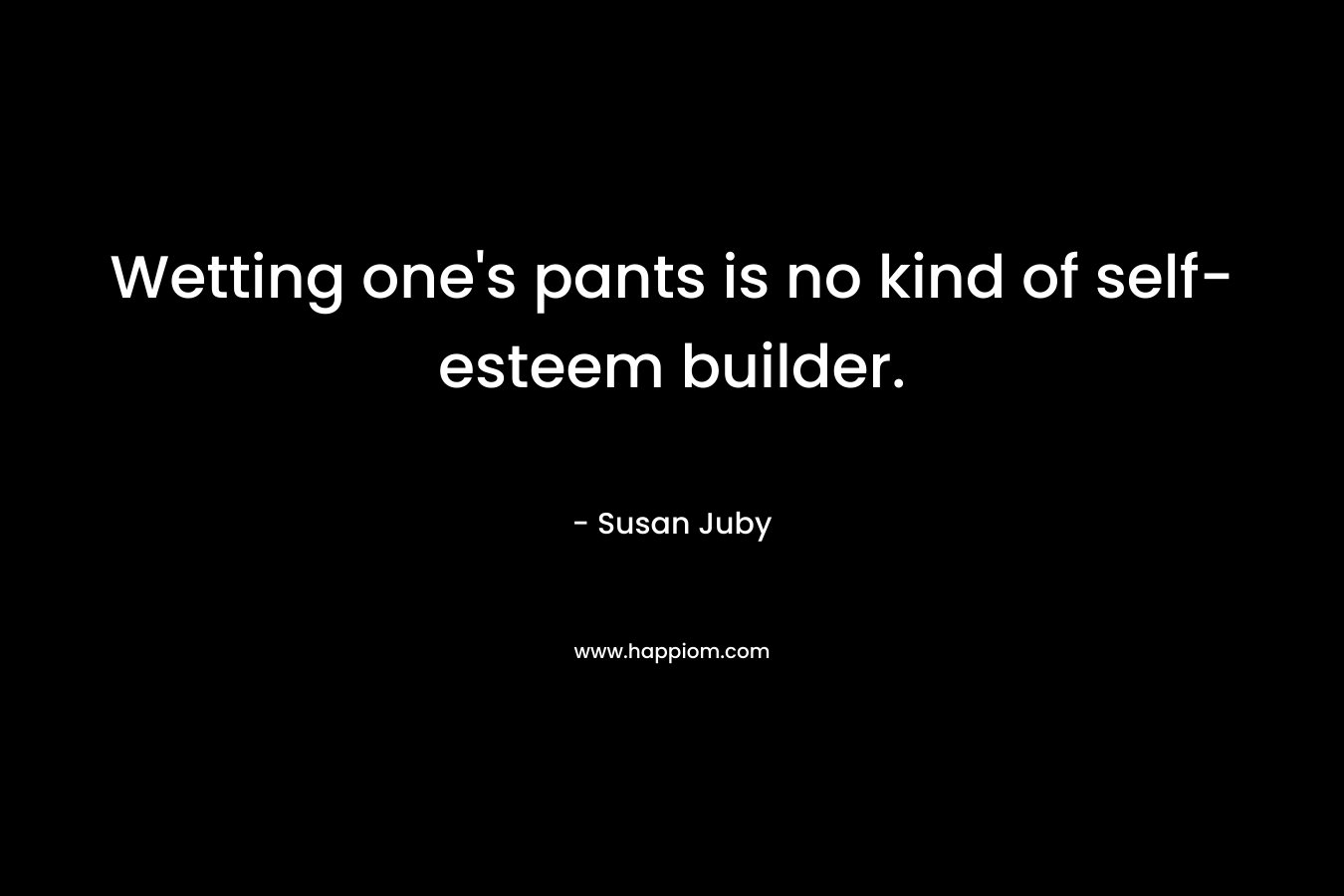 Wetting one’s pants is no kind of self-esteem builder. – Susan Juby