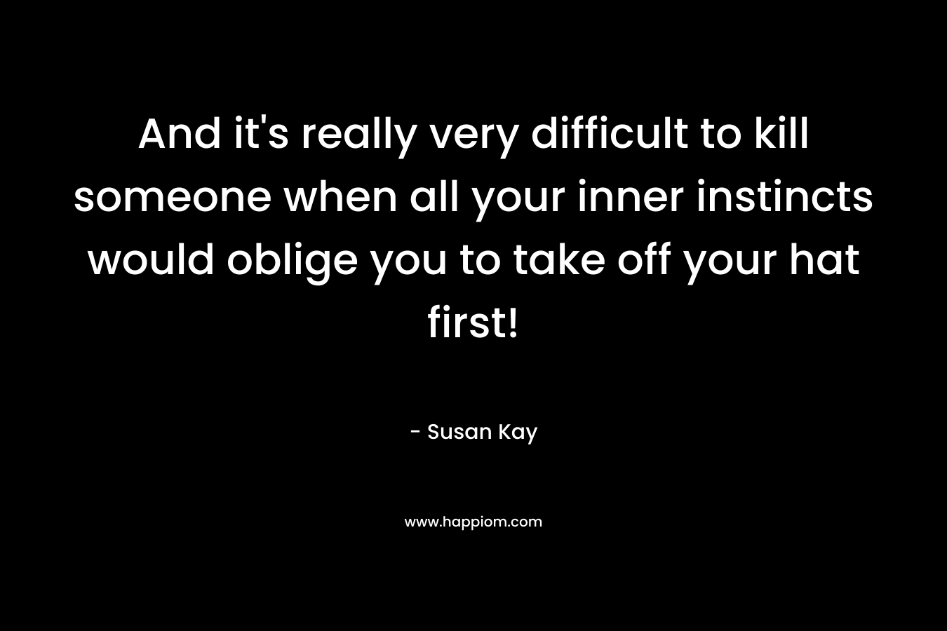 And it’s really very difficult to kill someone when all your inner instincts would oblige you to take off your hat first! – Susan  Kay