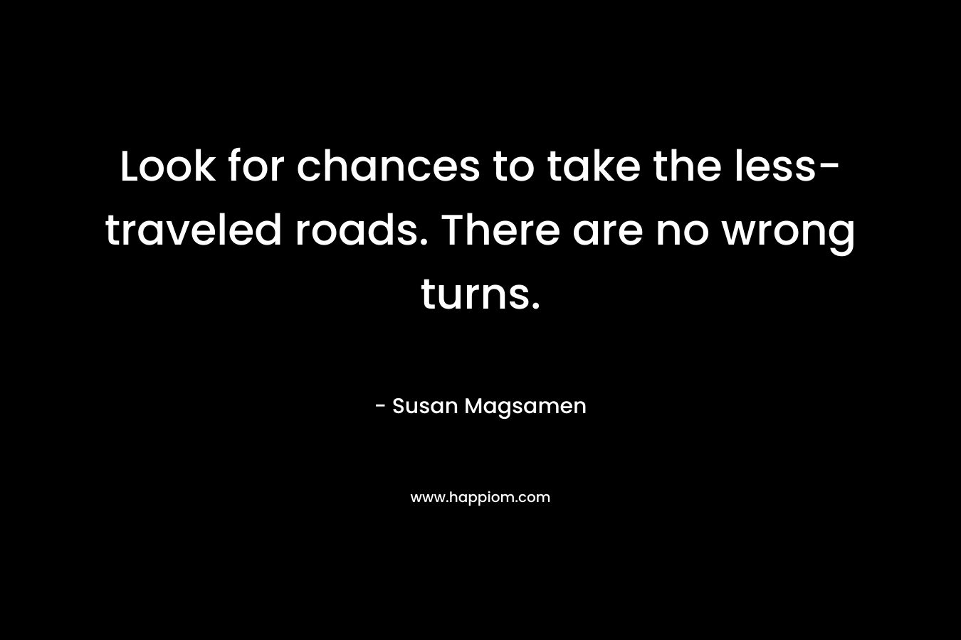 Look for chances to take the less-traveled roads. There are no wrong turns.