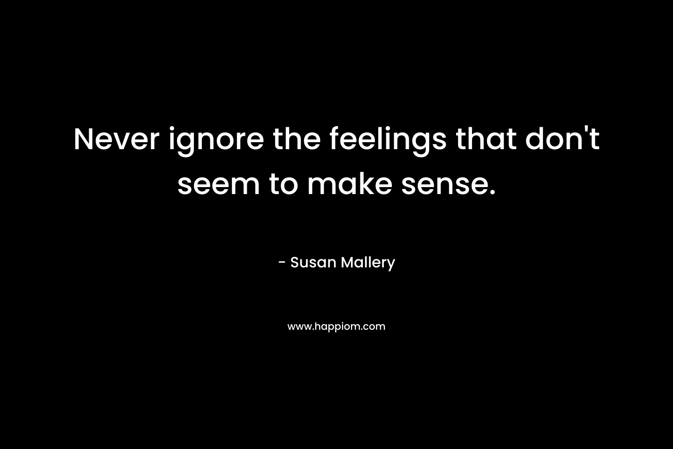 Never ignore the feelings that don't seem to make sense.