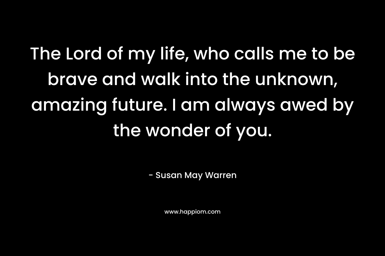 The Lord of my life, who calls me to be brave and walk into the unknown, amazing future. I am always awed by the wonder of you.