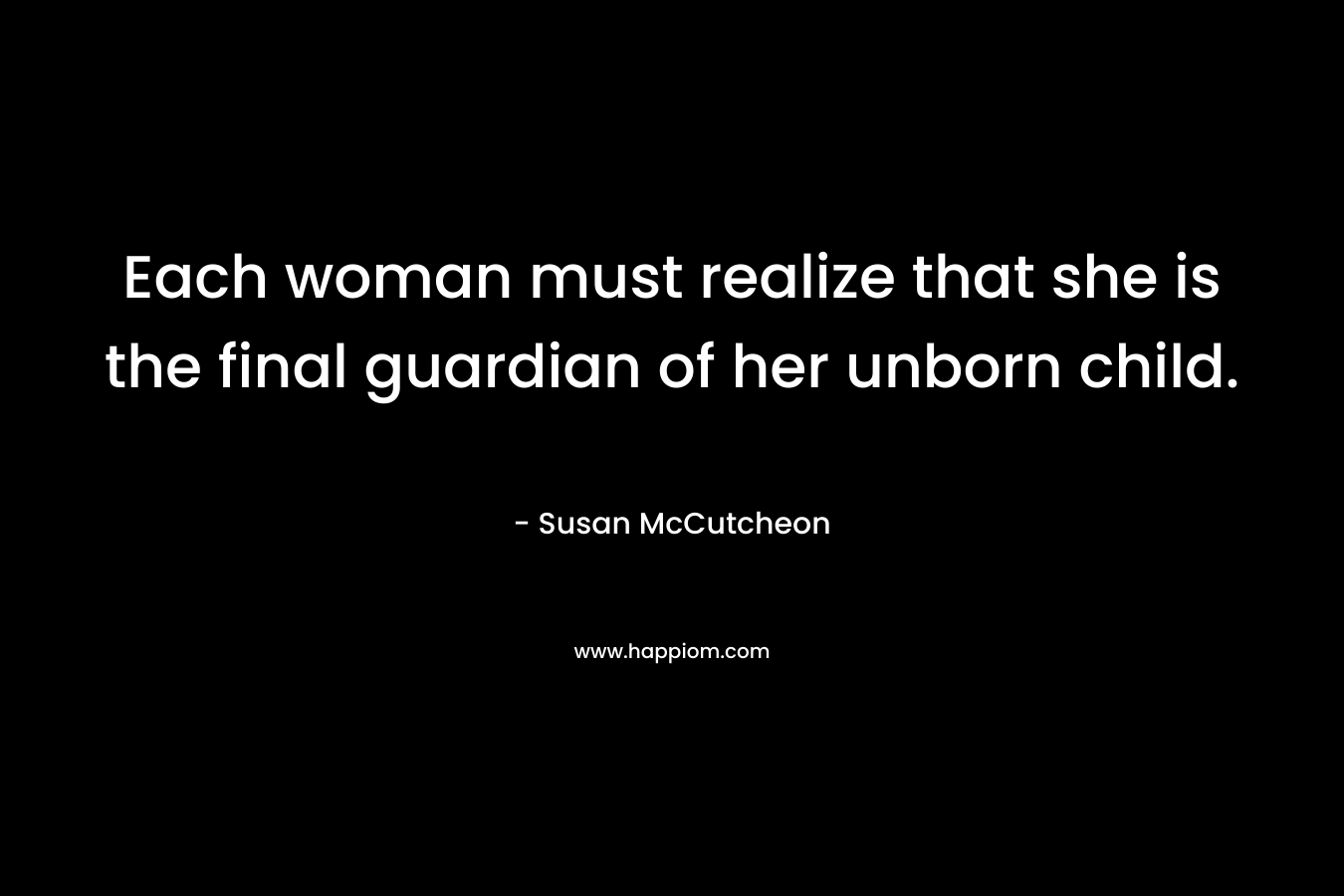 Each woman must realize that she is the final guardian of her unborn child. – Susan McCutcheon