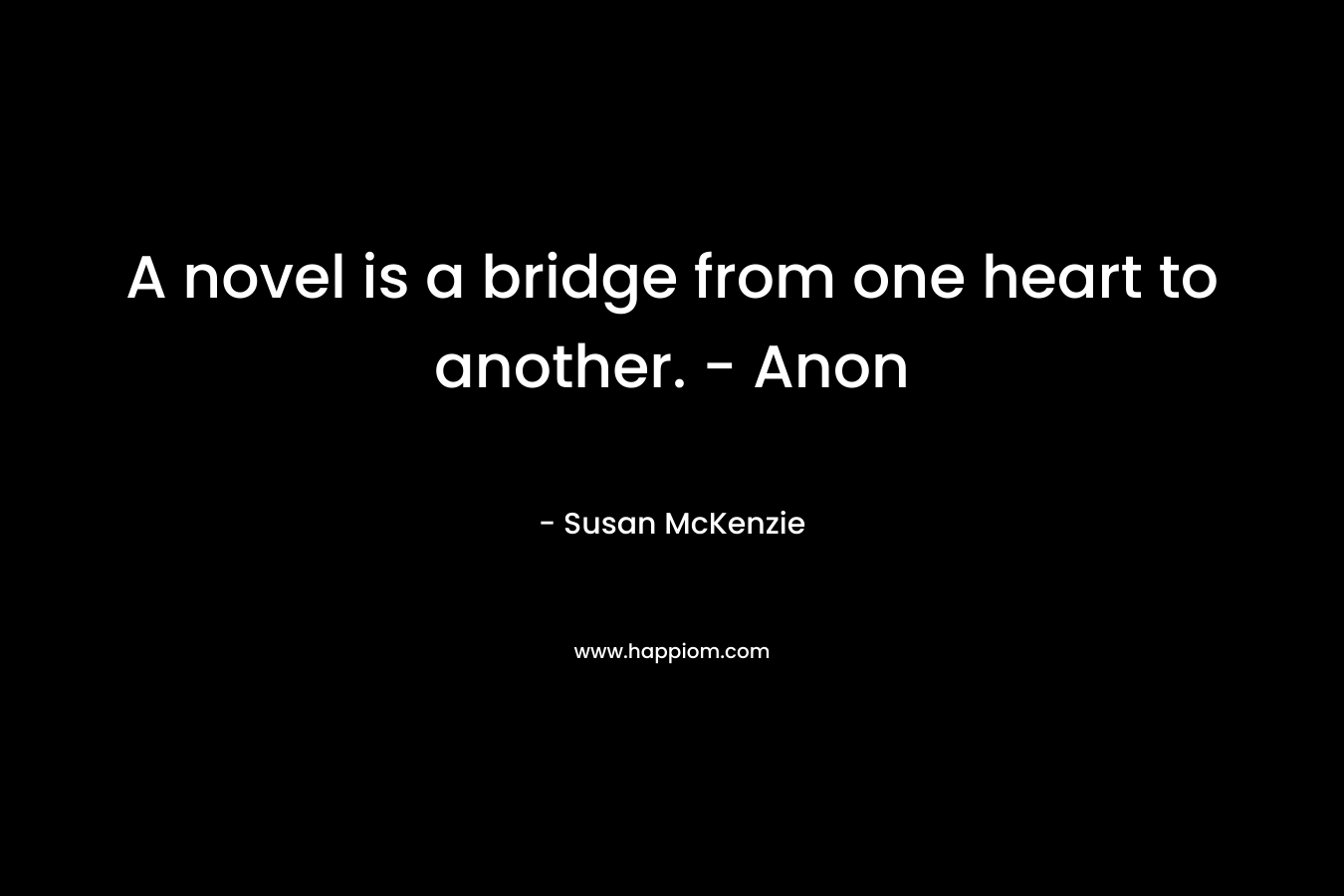 A novel is a bridge from one heart to another. - Anon