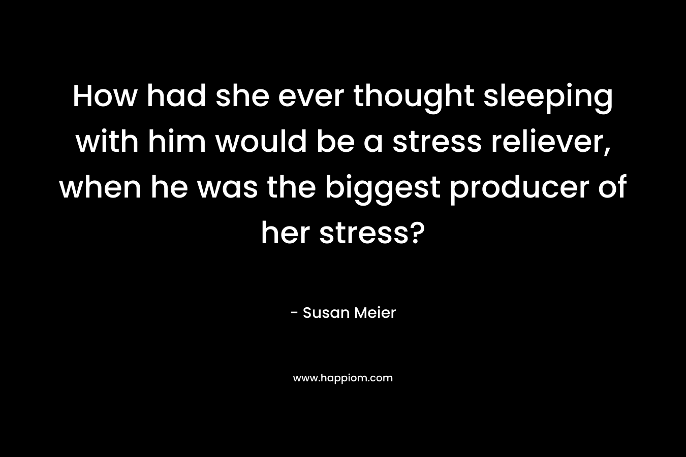 How had she ever thought sleeping with him would be a stress reliever, when he was the biggest producer of her stress? – Susan Meier
