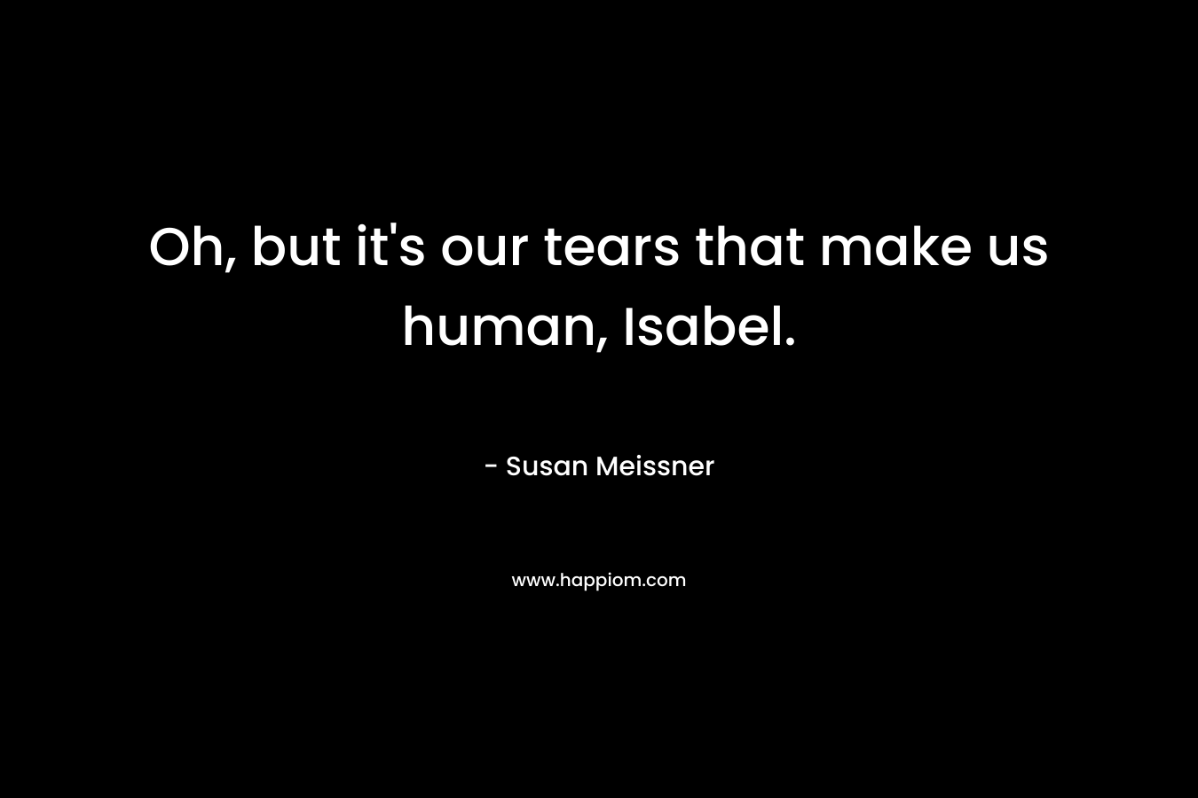 Oh, but it's our tears that make us human, Isabel.