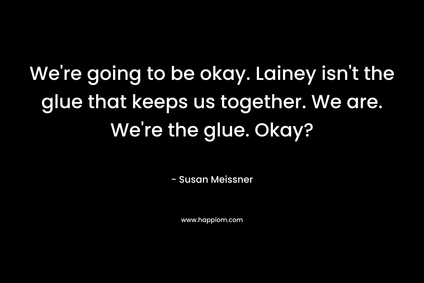 We’re going to be okay. Lainey isn’t the glue that keeps us together. We are. We’re the glue. Okay? – Susan Meissner