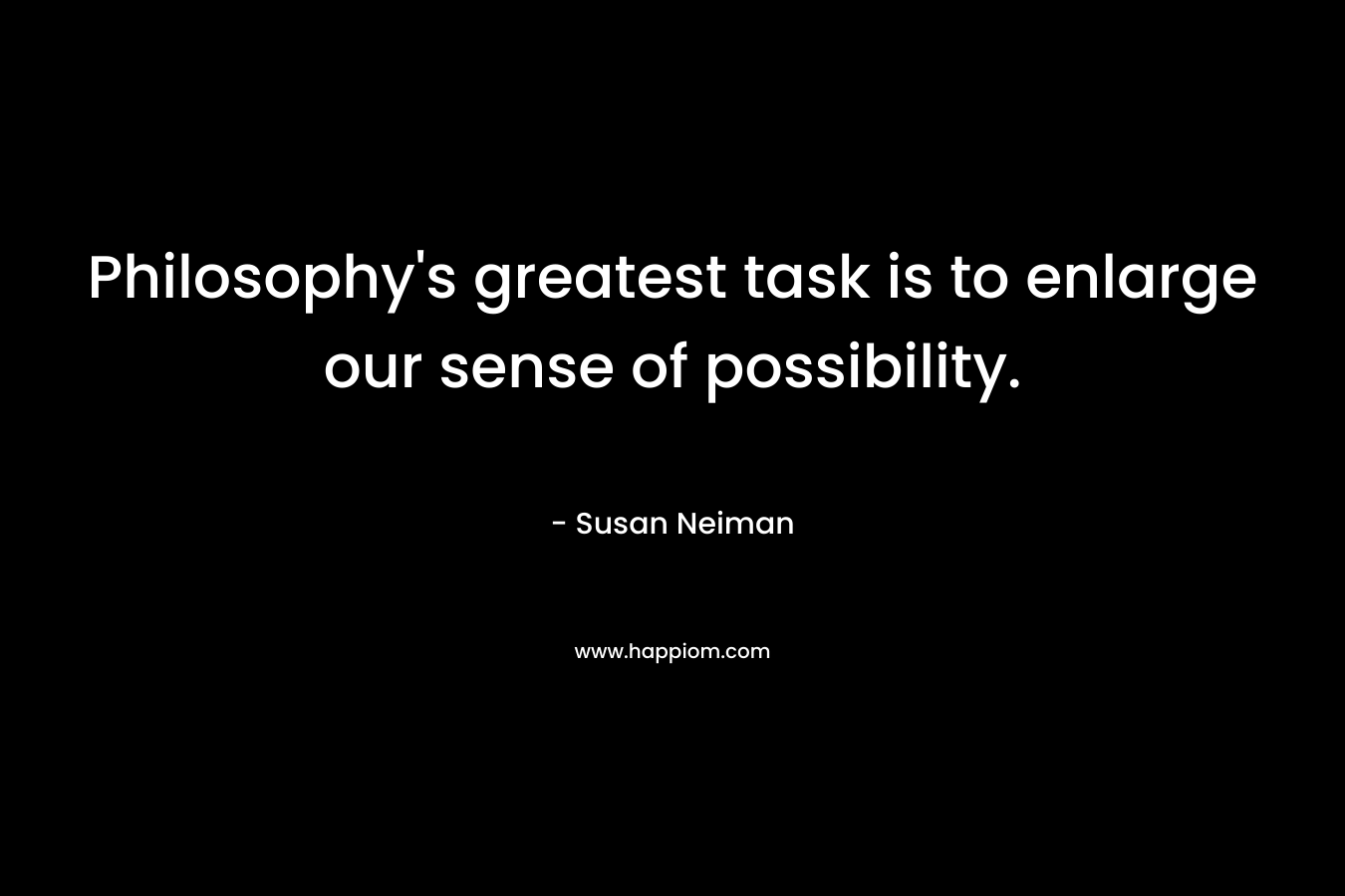 Philosophy’s greatest task is to enlarge our sense of possibility. – Susan Neiman