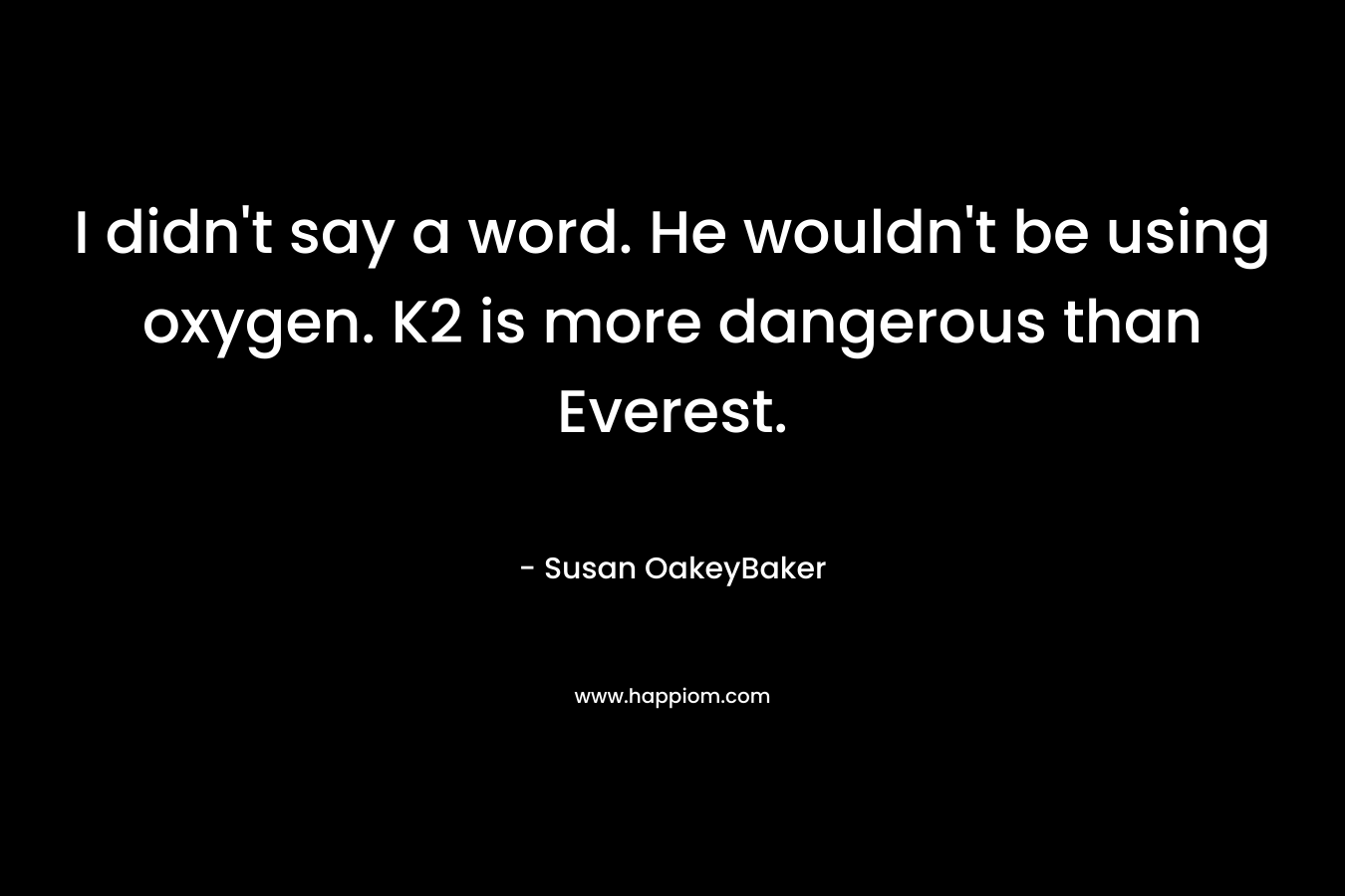 I didn’t say a word. He wouldn’t be using oxygen. K2 is more dangerous than Everest. – Susan OakeyBaker