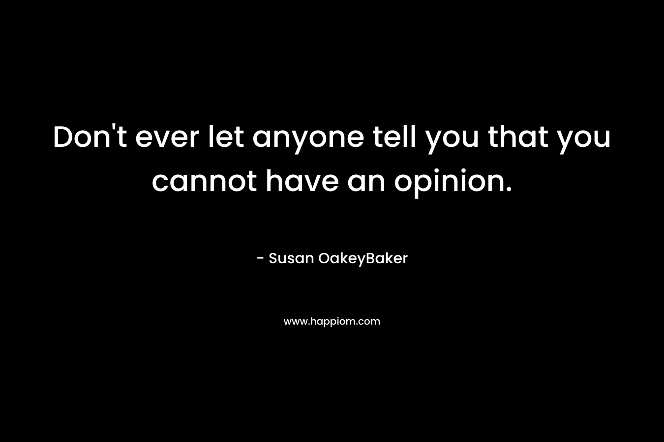 Don’t ever let anyone tell you that you cannot have an opinion. – Susan OakeyBaker