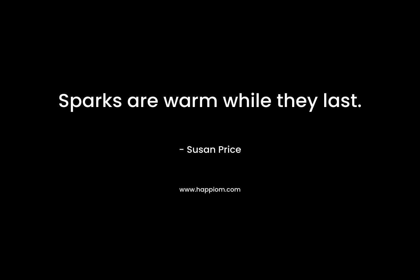 Sparks are warm while they last. – Susan Price