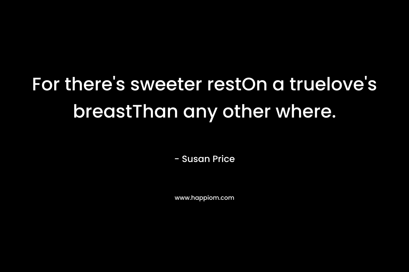 For there’s sweeter restOn a truelove’s breastThan any other where. – Susan Price