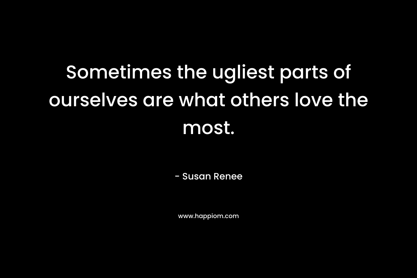 Sometimes the ugliest parts of ourselves are what others love the most.