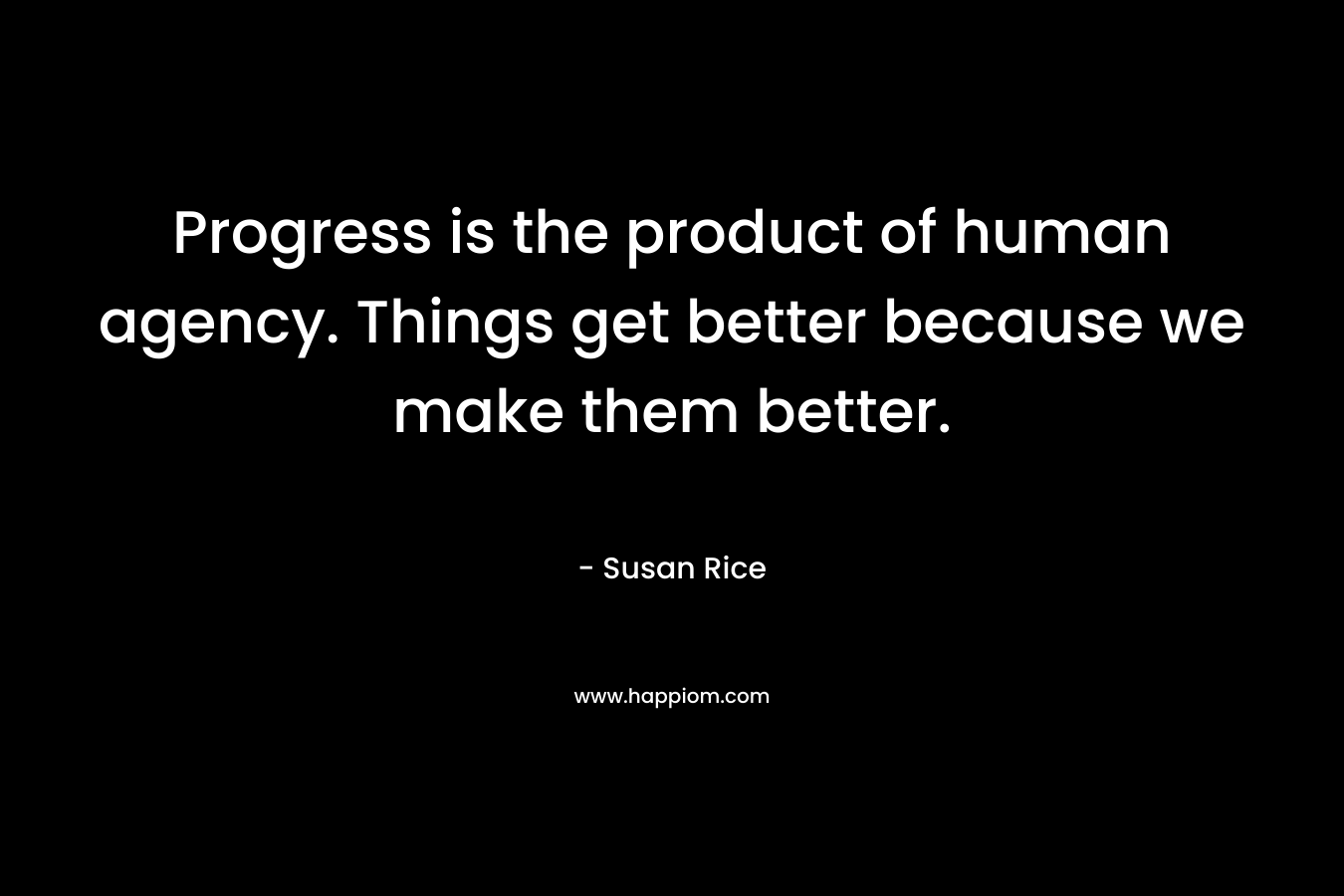 Progress is the product of human agency. Things get better because we make them better. – Susan Rice